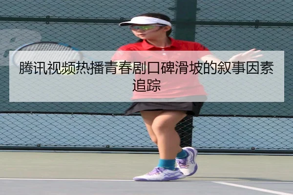 腾讯视频热播青春剧口碑滑坡的叙事因素追踪